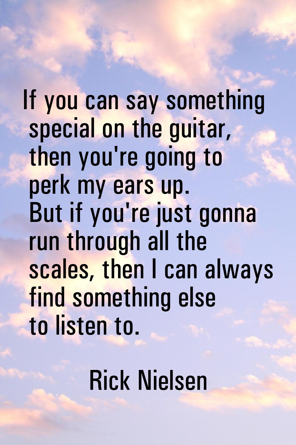 If you can say something special on the guitar, then you're going to perk my ears up. But if you're