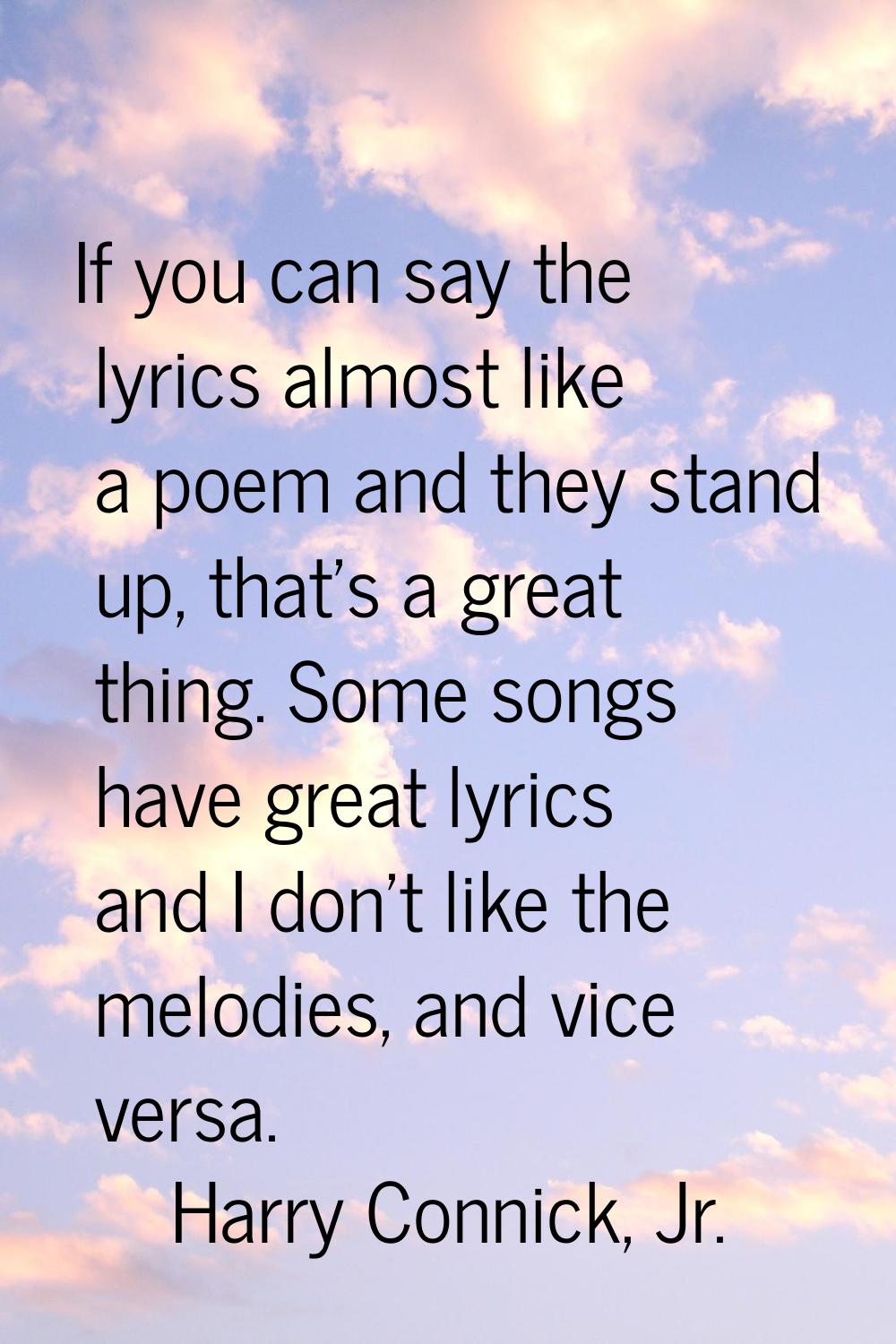 If you can say the lyrics almost like a poem and they stand up, that's a great thing. Some songs ha