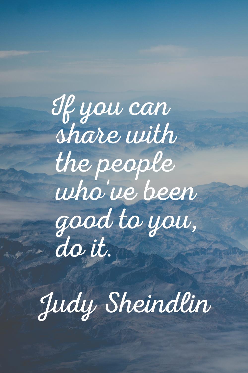 If you can share with the people who've been good to you, do it.
