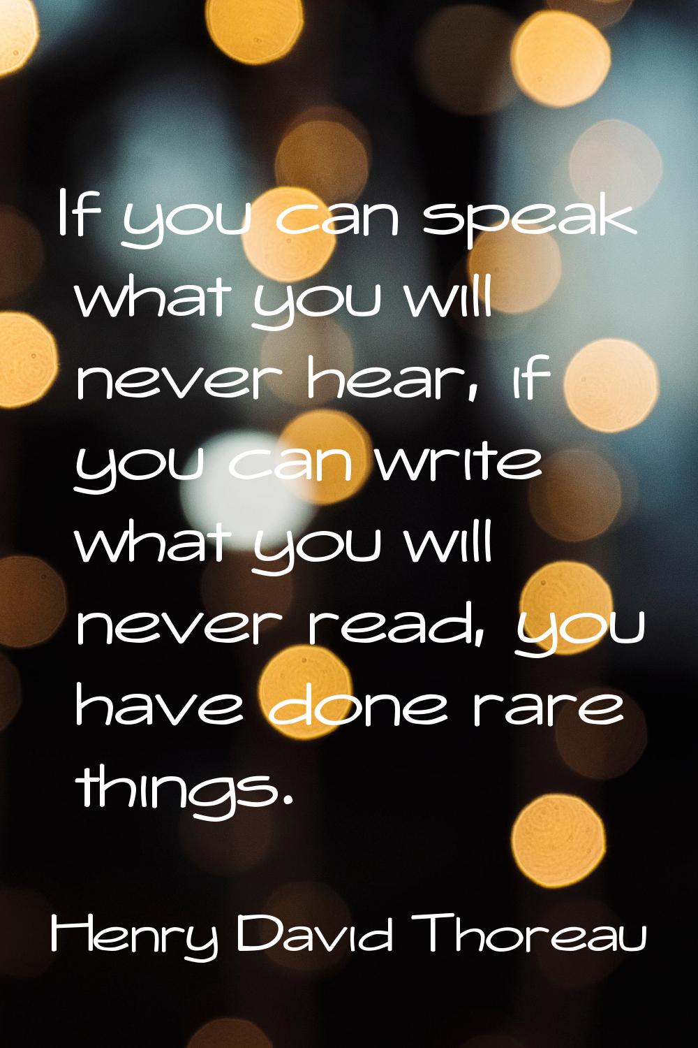 If you can speak what you will never hear, if you can write what you will never read, you have done