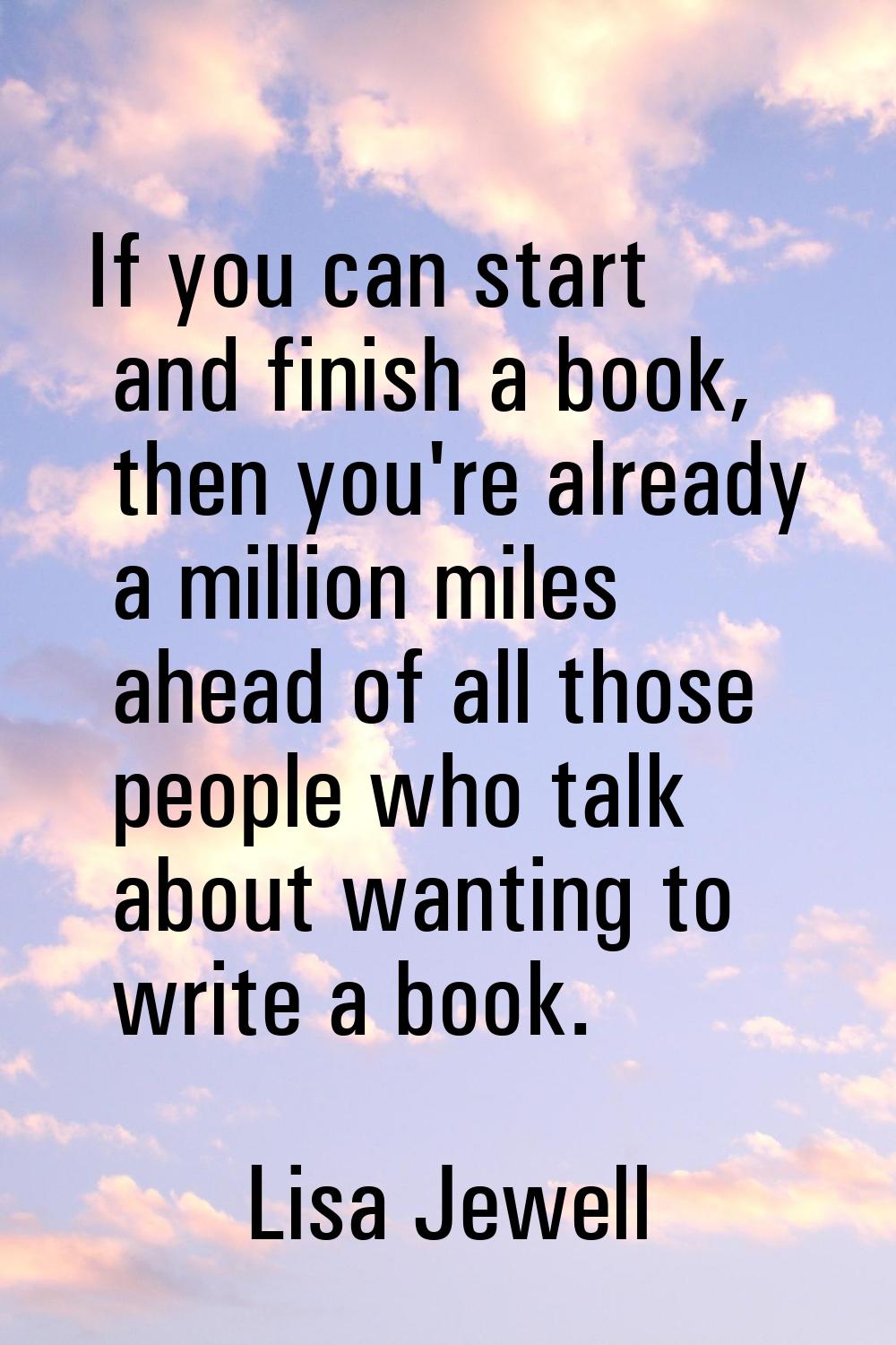 If you can start and finish a book, then you're already a million miles ahead of all those people w