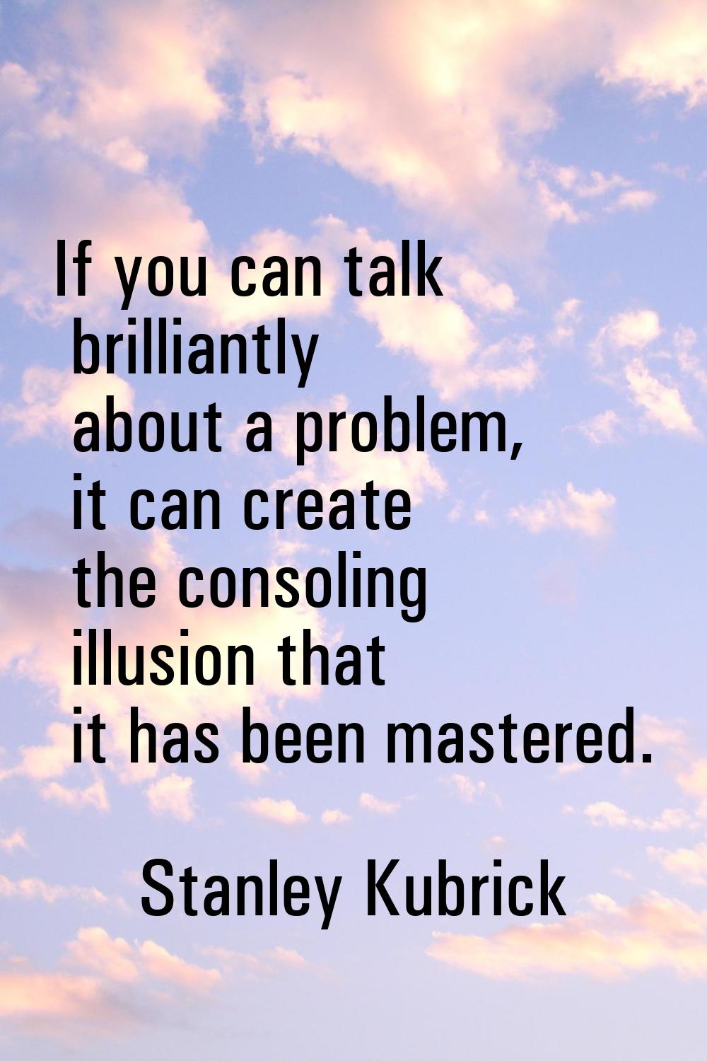 If you can talk brilliantly about a problem, it can create the consoling illusion that it has been 