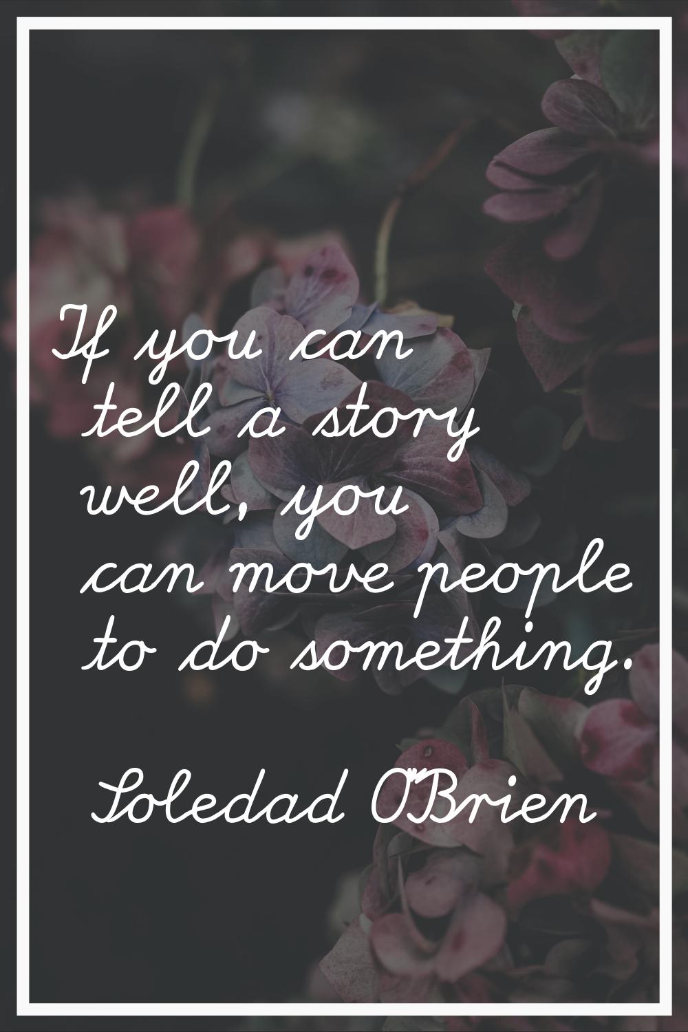 If you can tell a story well, you can move people to do something.