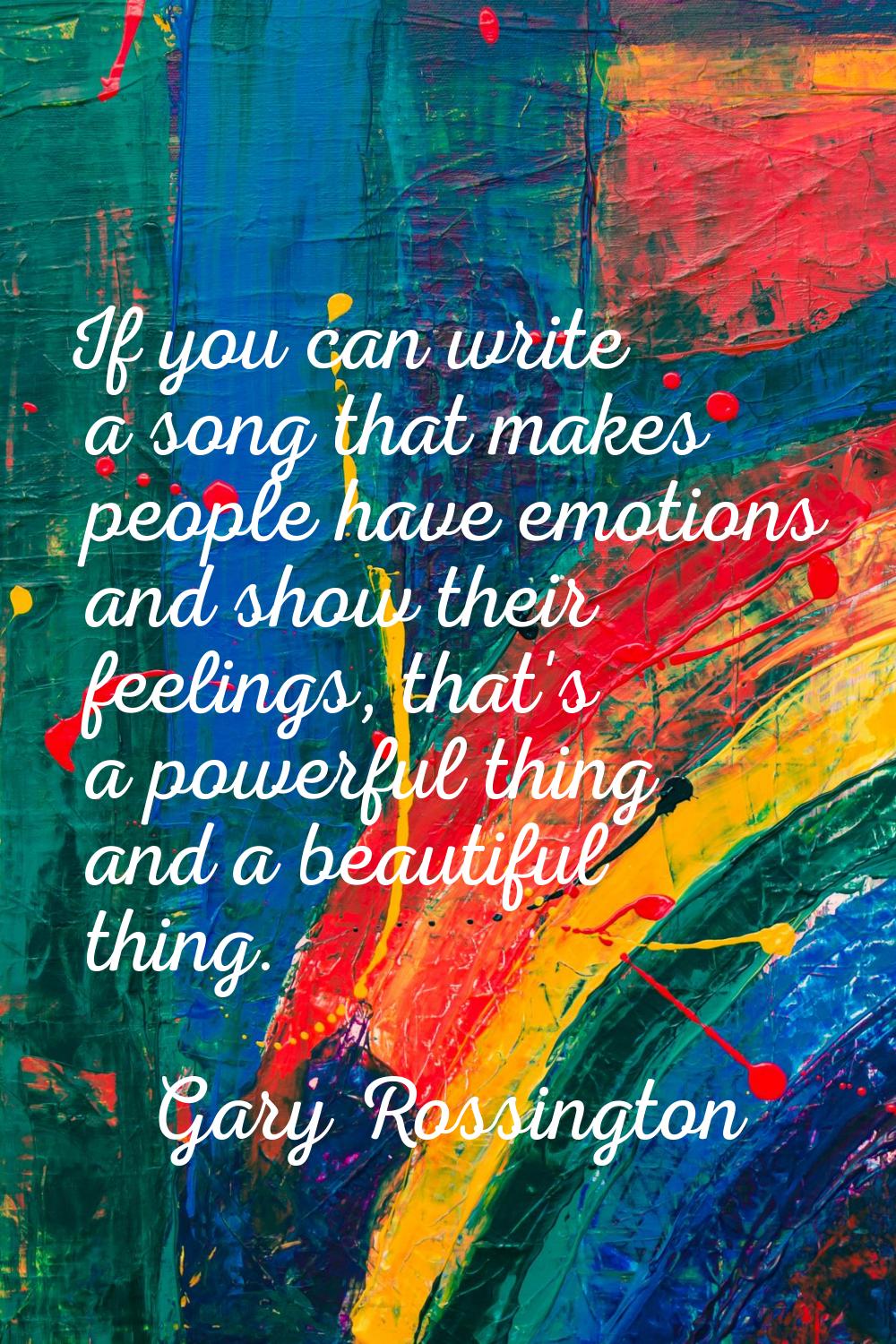 If you can write a song that makes people have emotions and show their feelings, that's a powerful 