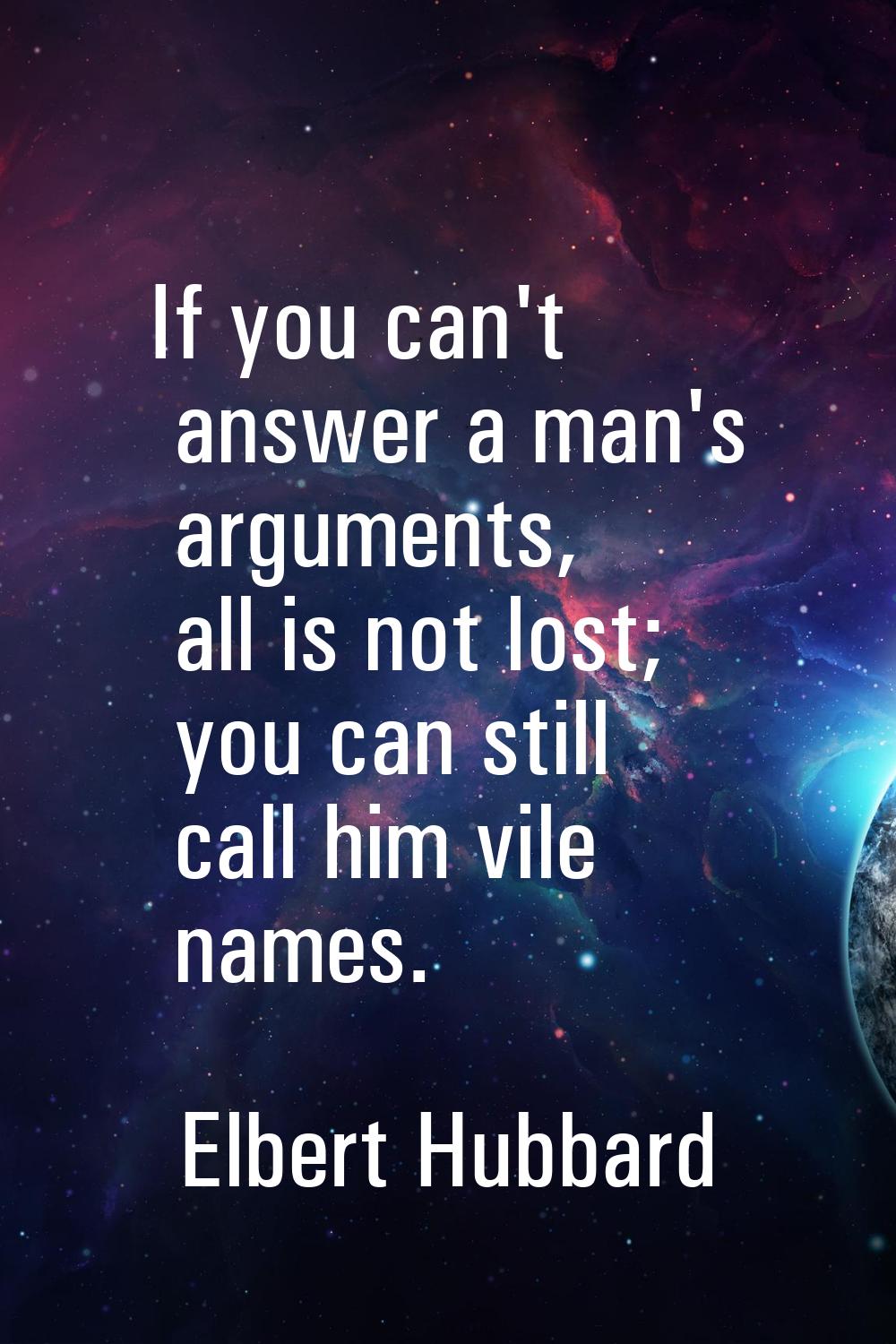 If you can't answer a man's arguments, all is not lost; you can still call him vile names.
