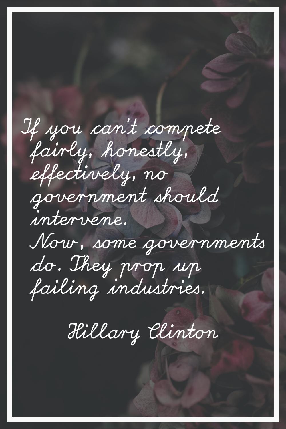 If you can't compete fairly, honestly, effectively, no government should intervene. Now, some gover