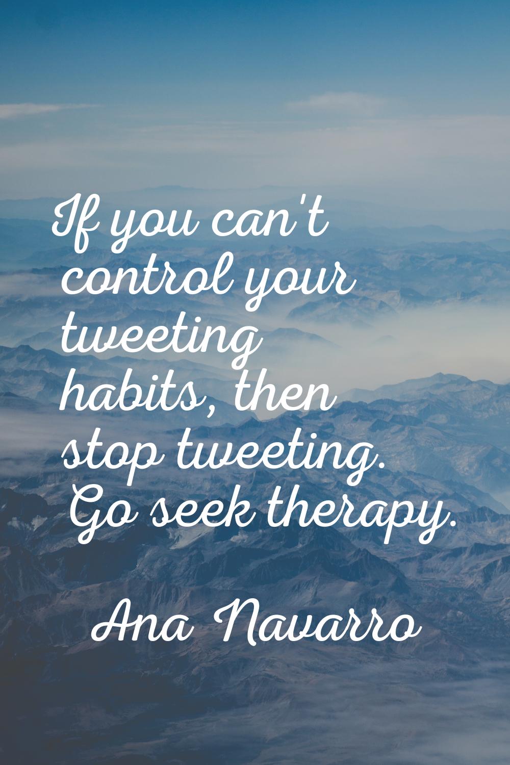 If you can't control your tweeting habits, then stop tweeting. Go seek therapy.