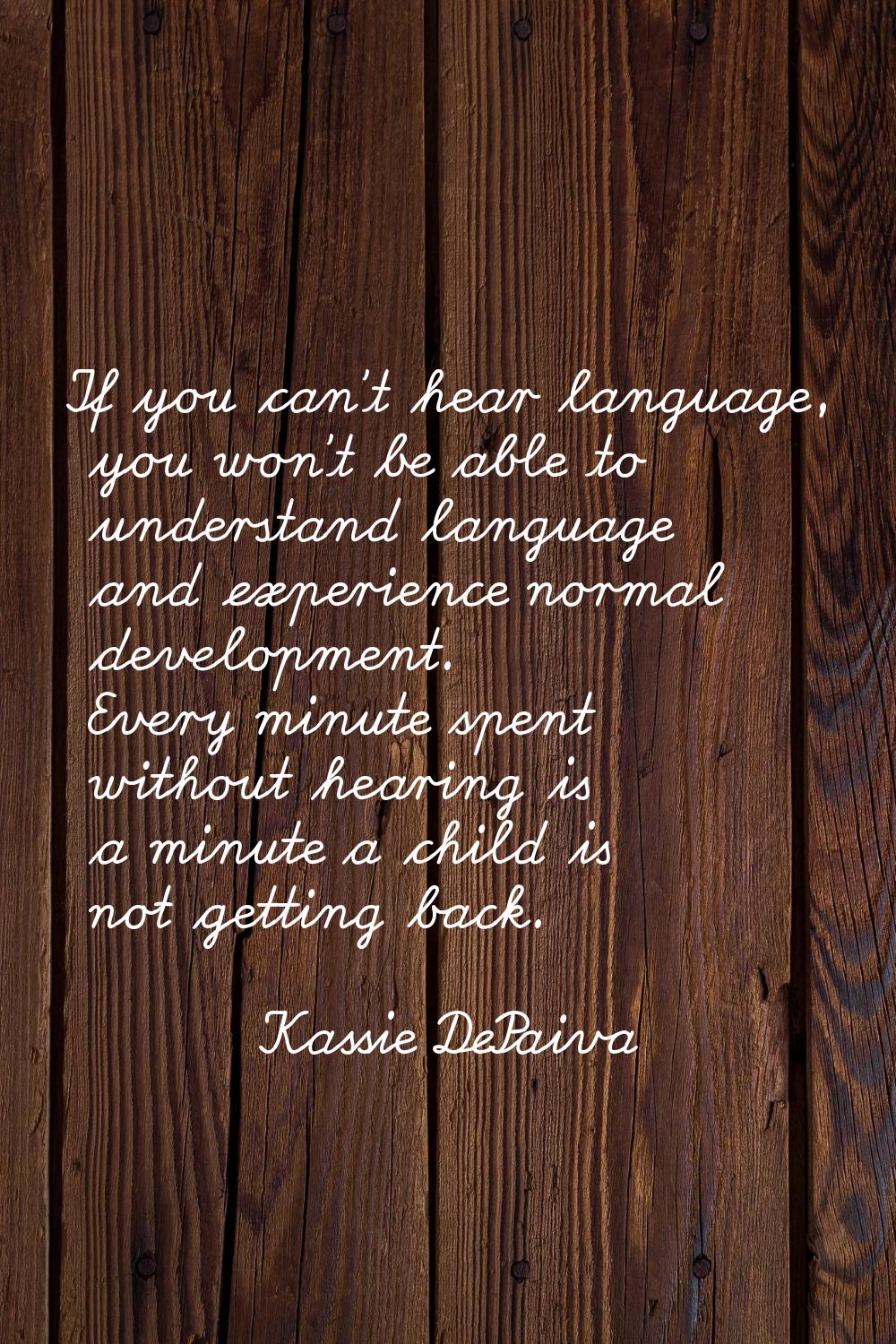 If you can't hear language, you won't be able to understand language and experience normal developm