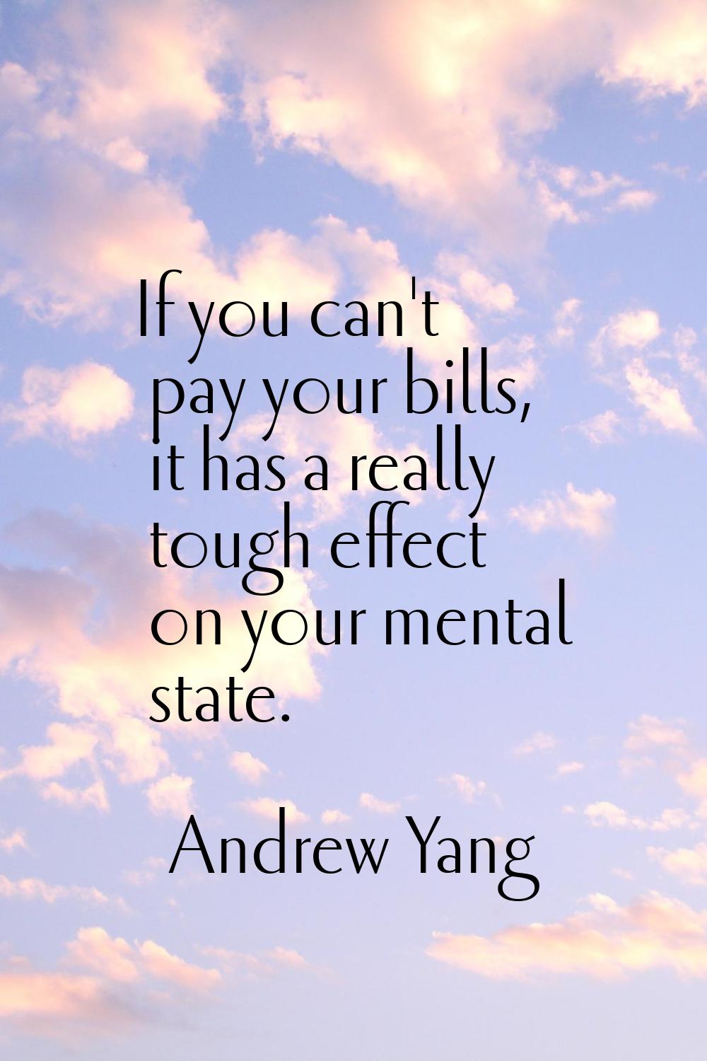 If you can't pay your bills, it has a really tough effect on your mental state.
