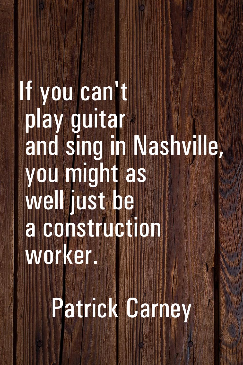 If you can't play guitar and sing in Nashville, you might as well just be a construction worker.