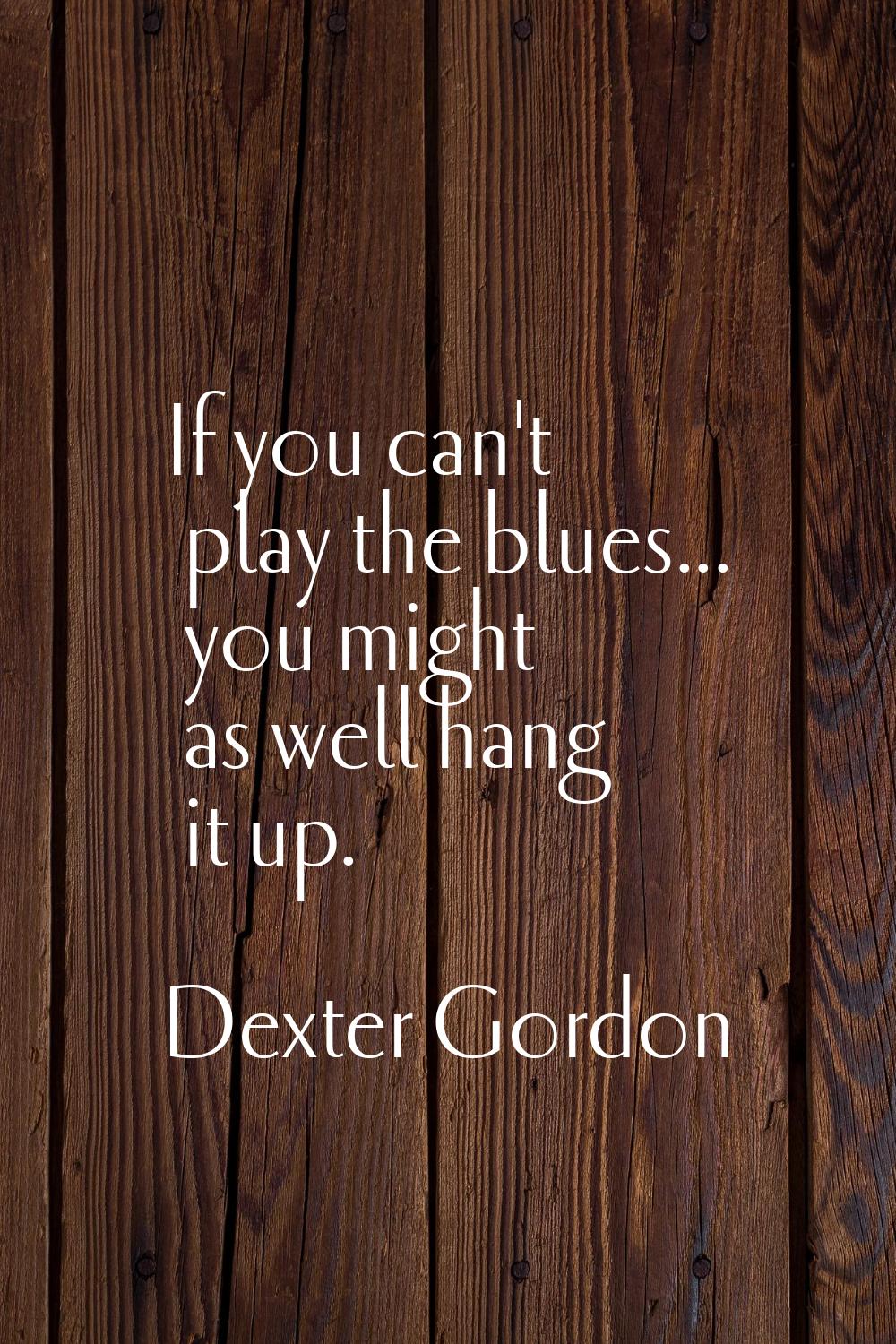 If you can't play the blues... you might as well hang it up.