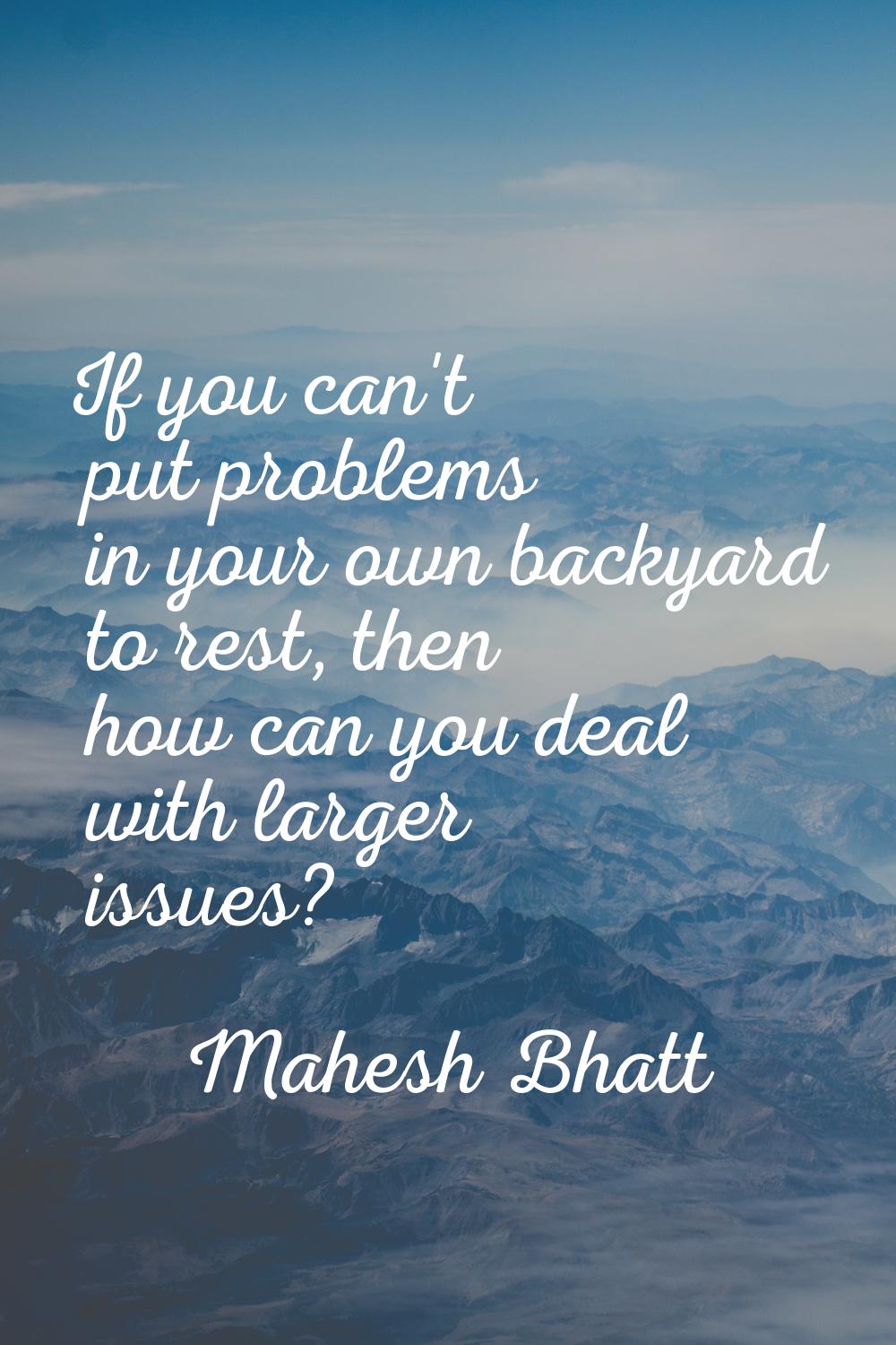 If you can't put problems in your own backyard to rest, then how can you deal with larger issues?