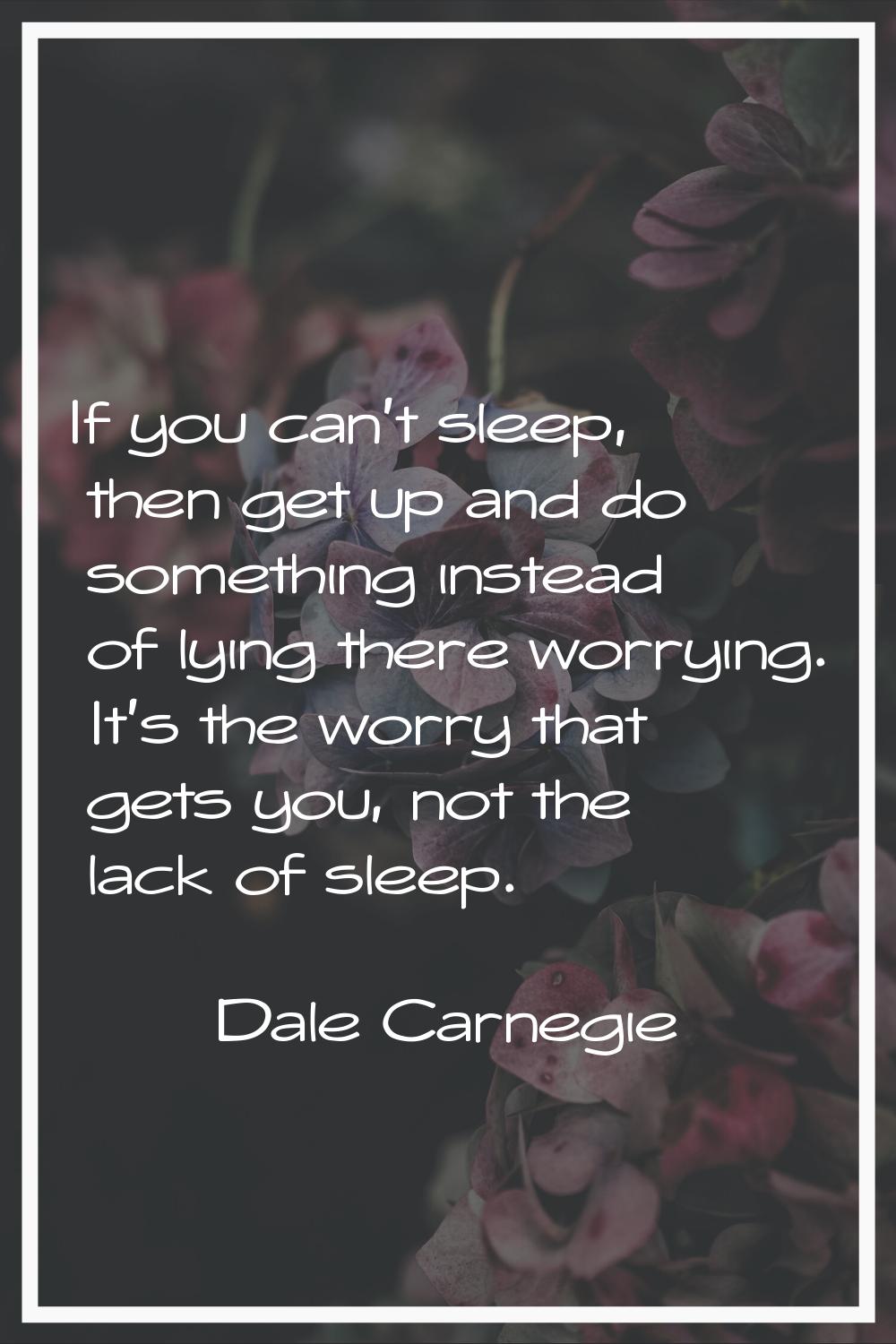 If you can't sleep, then get up and do something instead of lying there worrying. It's the worry th