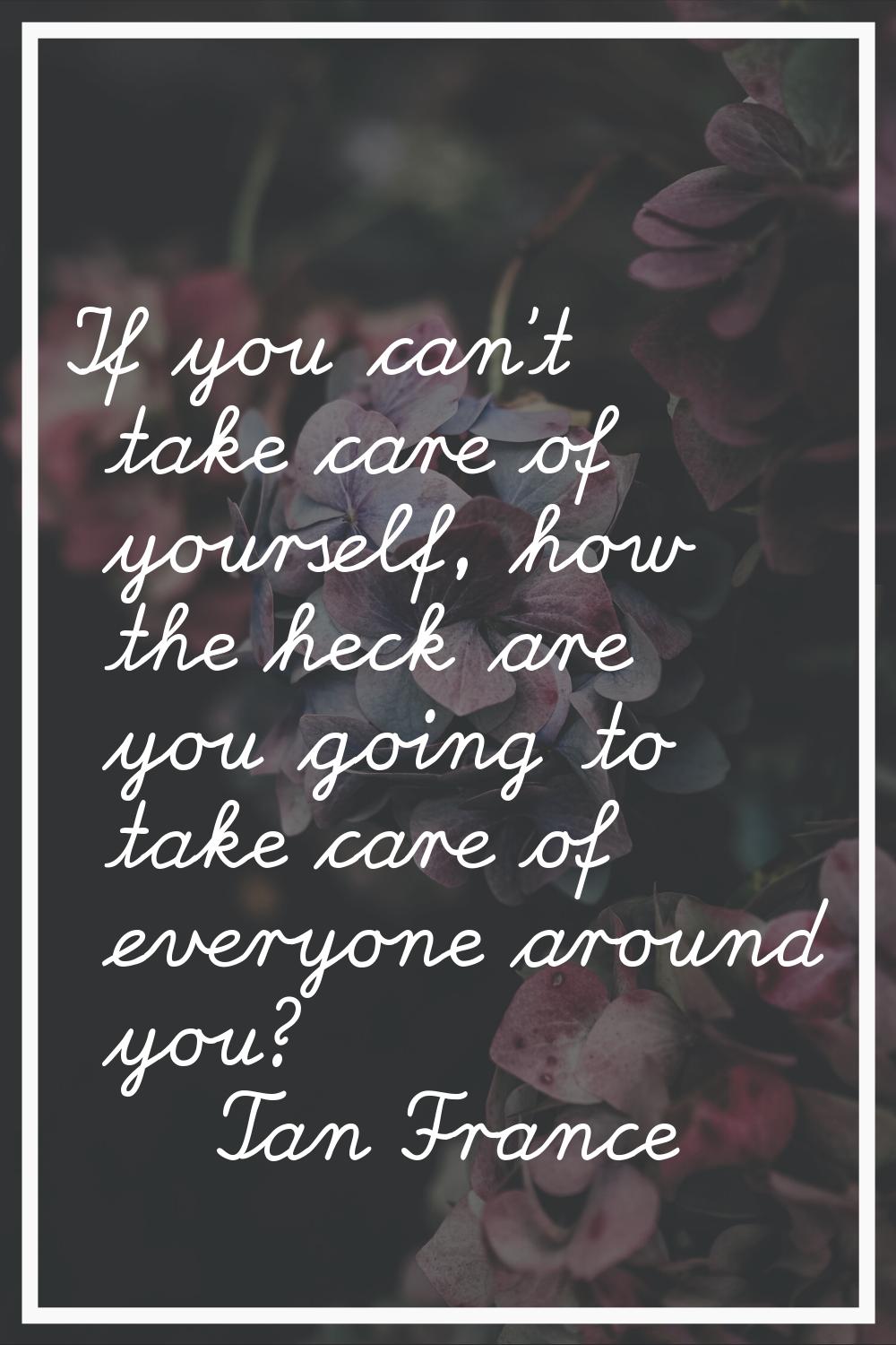 If you can't take care of yourself, how the heck are you going to take care of everyone around you?