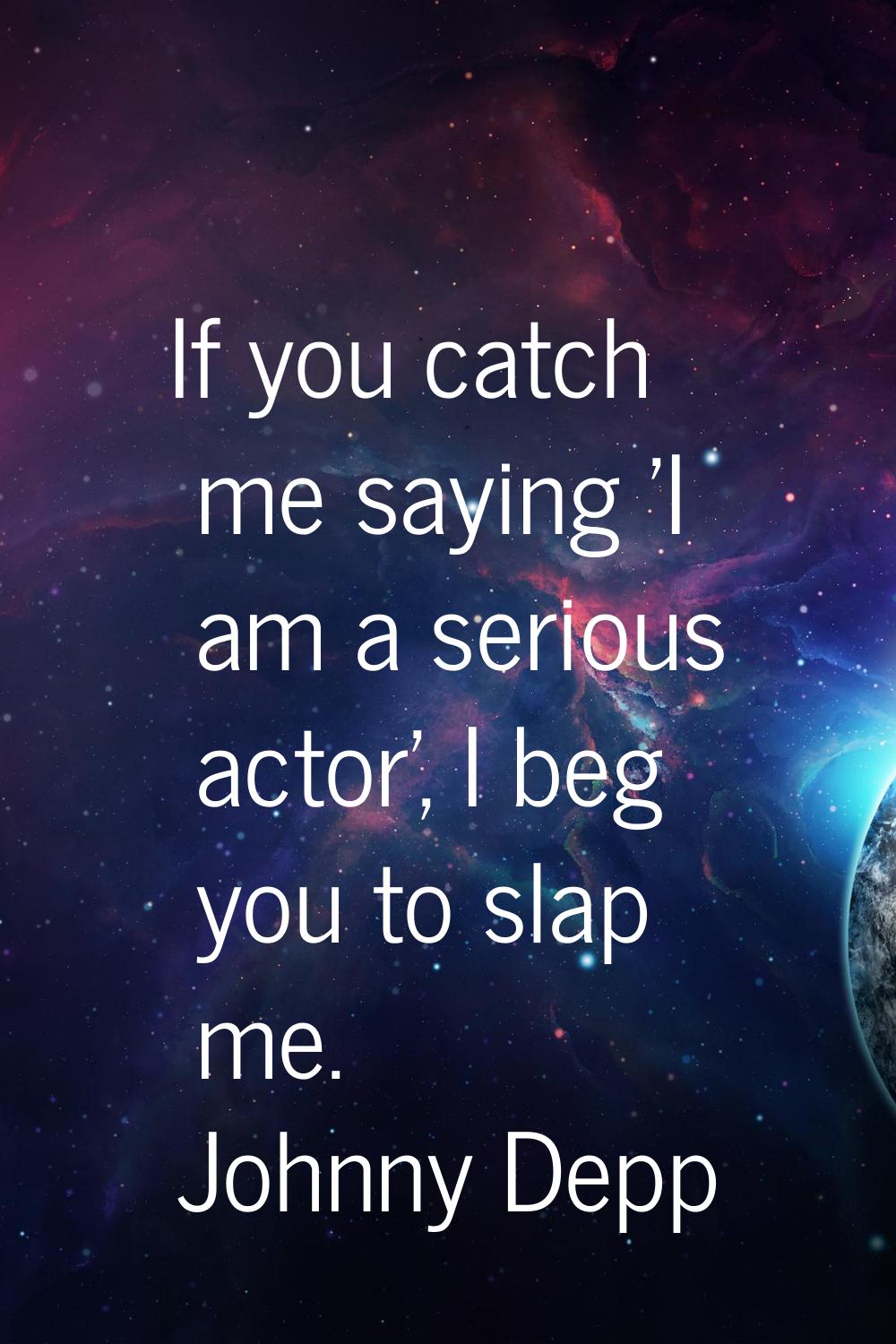 If you catch me saying 'I am a serious actor', I beg you to slap me.