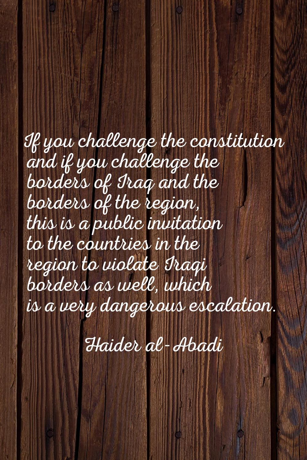 If you challenge the constitution and if you challenge the borders of Iraq and the borders of the r