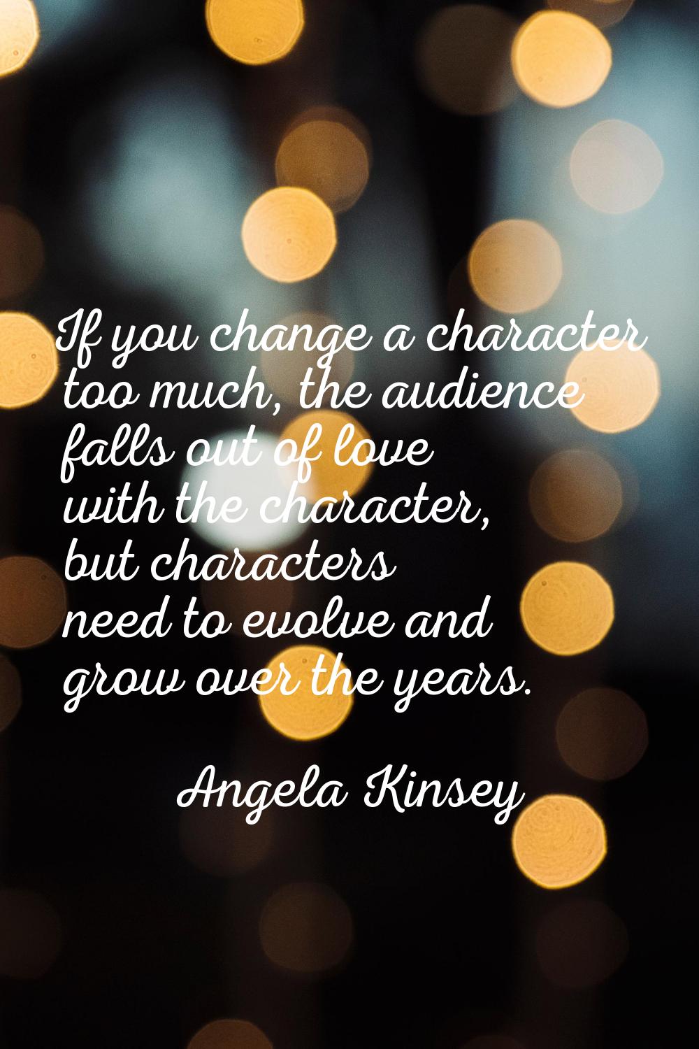 If you change a character too much, the audience falls out of love with the character, but characte