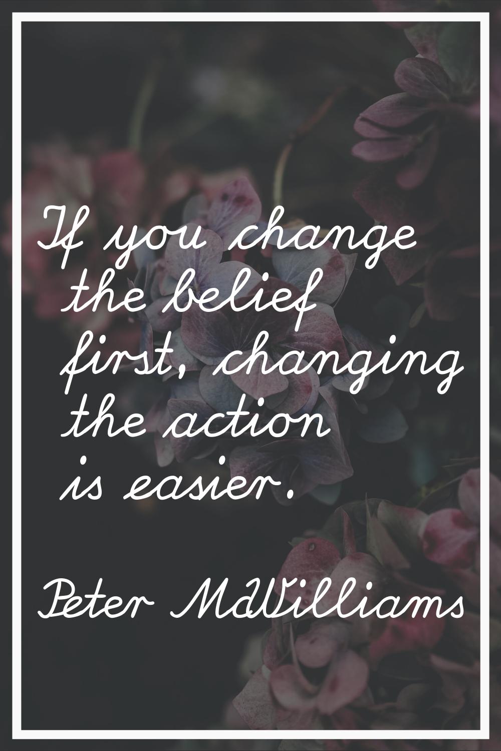 If you change the belief first, changing the action is easier.