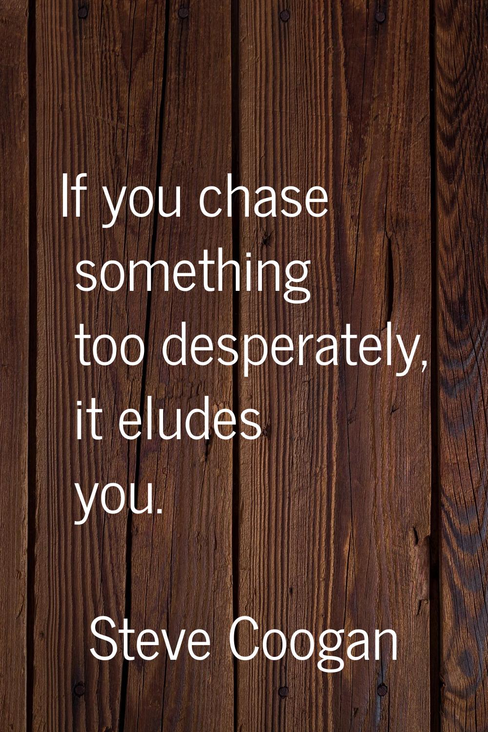 If you chase something too desperately, it eludes you.