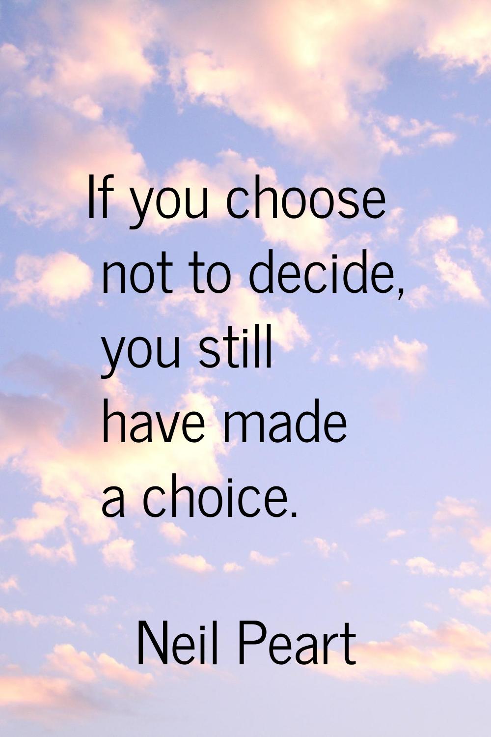 If you choose not to decide, you still have made a choice.