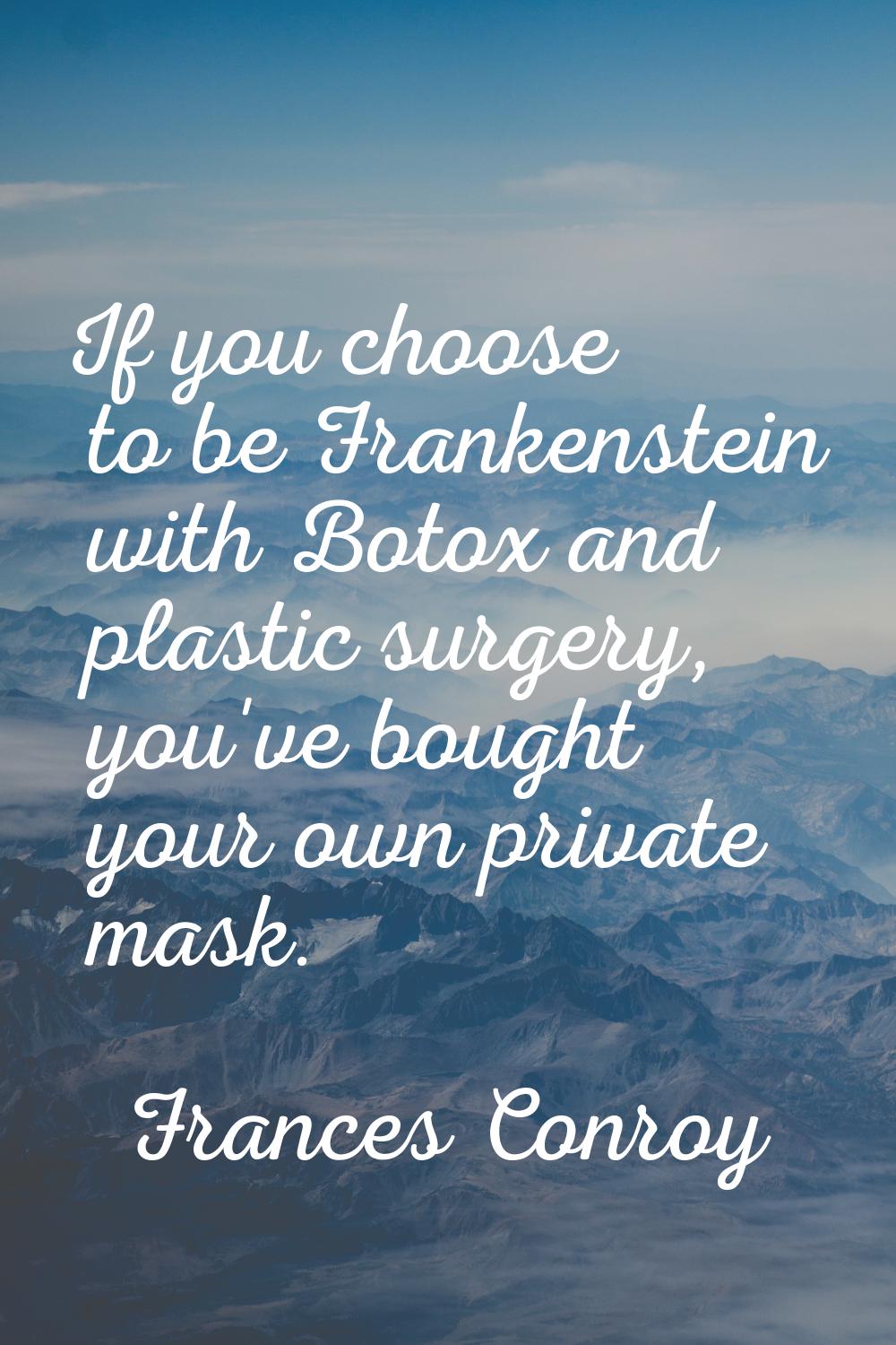 If you choose to be Frankenstein with Botox and plastic surgery, you've bought your own private mas