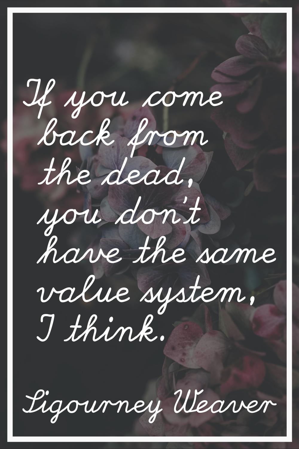 If you come back from the dead, you don't have the same value system, I think.