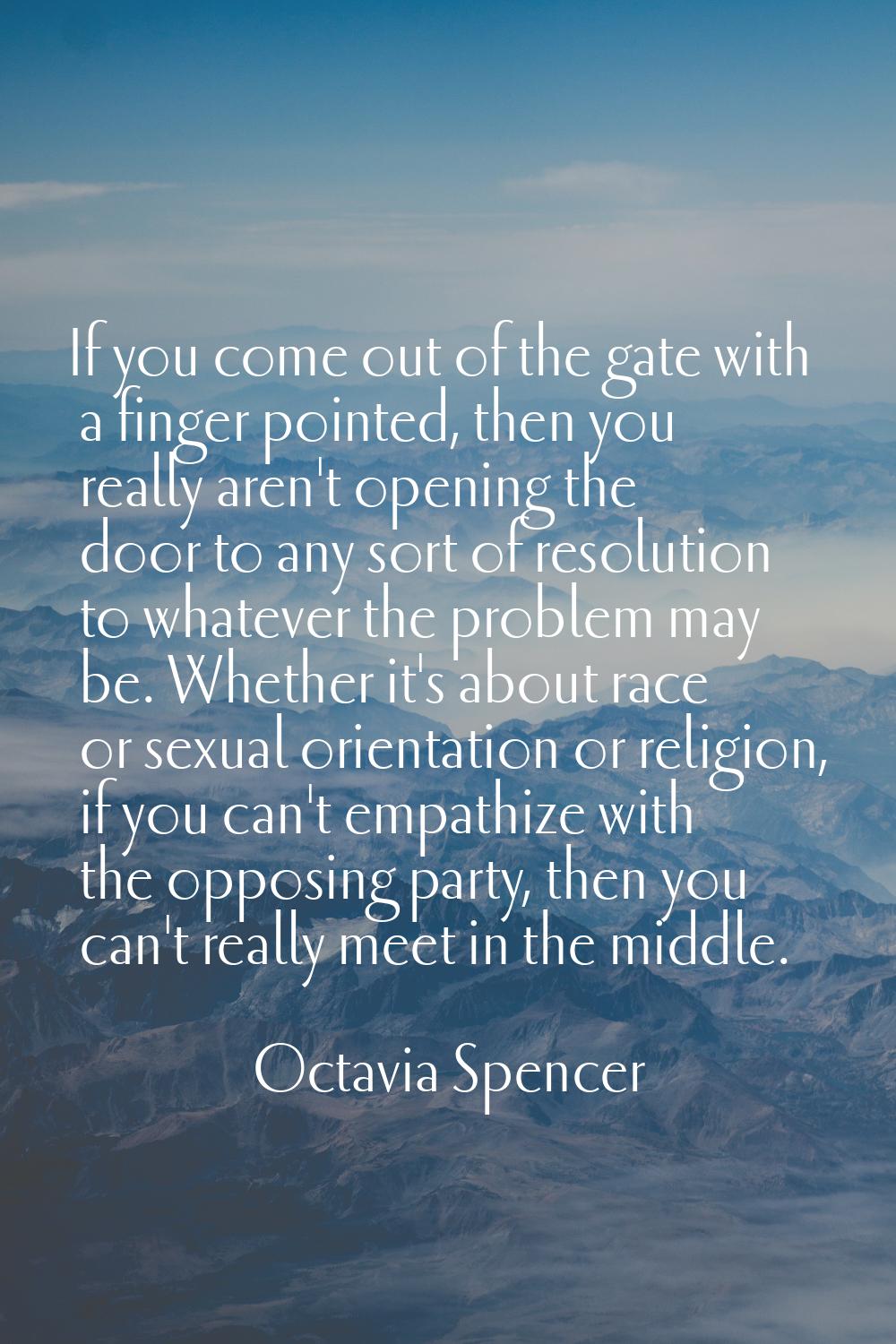 If you come out of the gate with a finger pointed, then you really aren't opening the door to any s