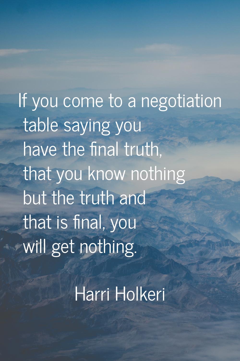 If you come to a negotiation table saying you have the final truth, that you know nothing but the t