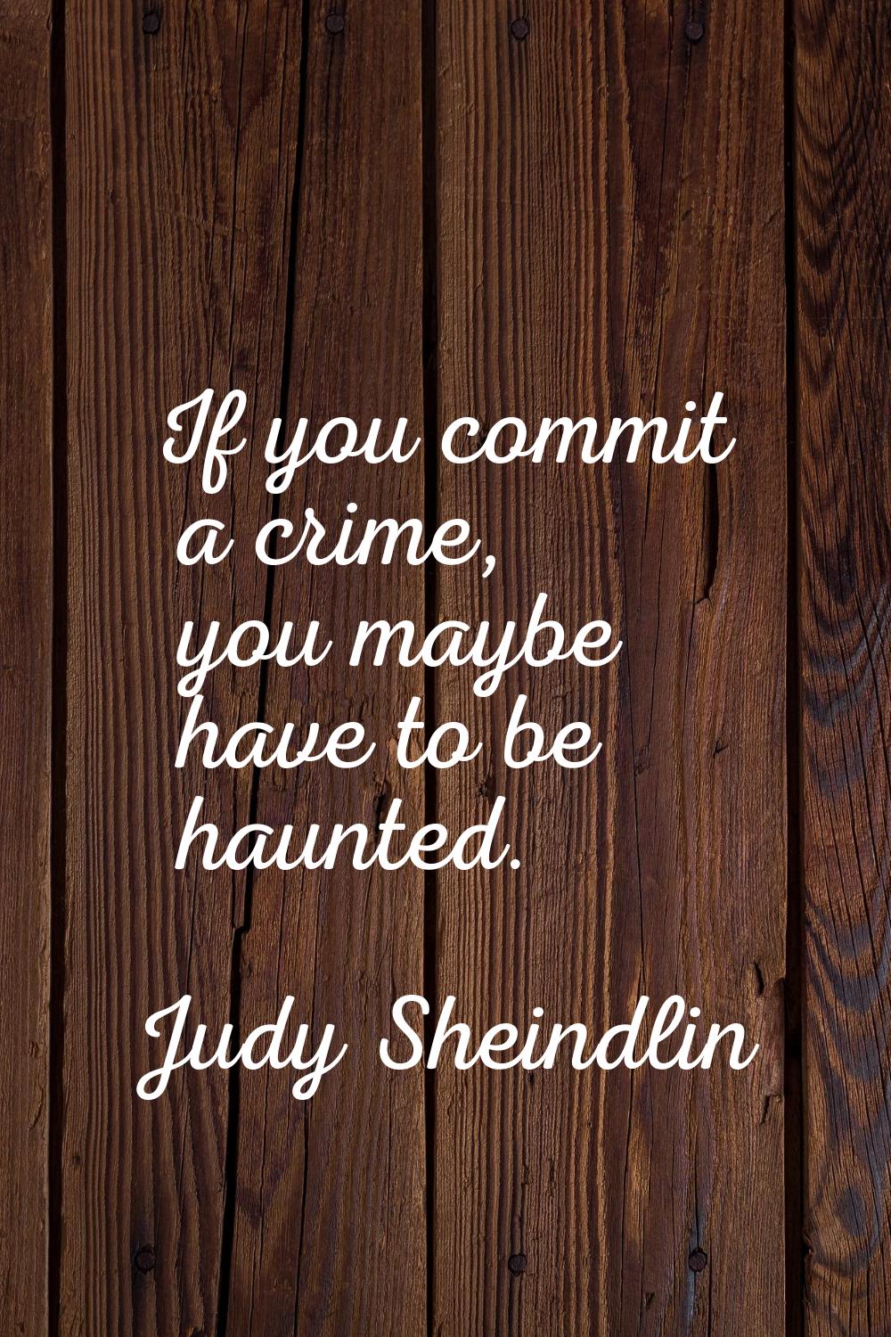 If you commit a crime, you maybe have to be haunted.