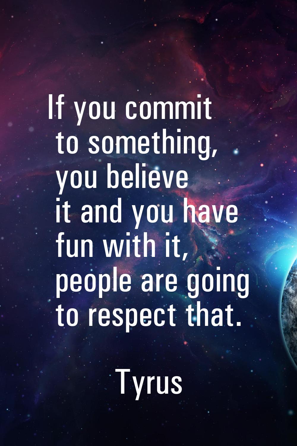 If you commit to something, you believe it and you have fun with it, people are going to respect th
