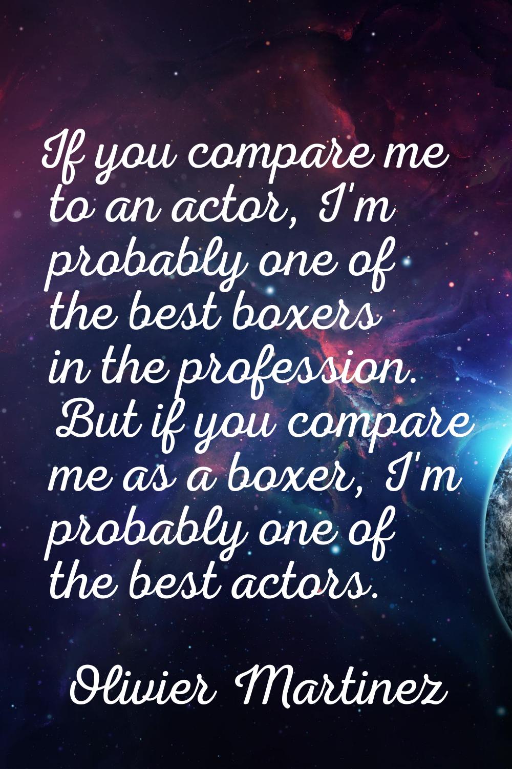 If you compare me to an actor, I'm probably one of the best boxers in the profession. But if you co