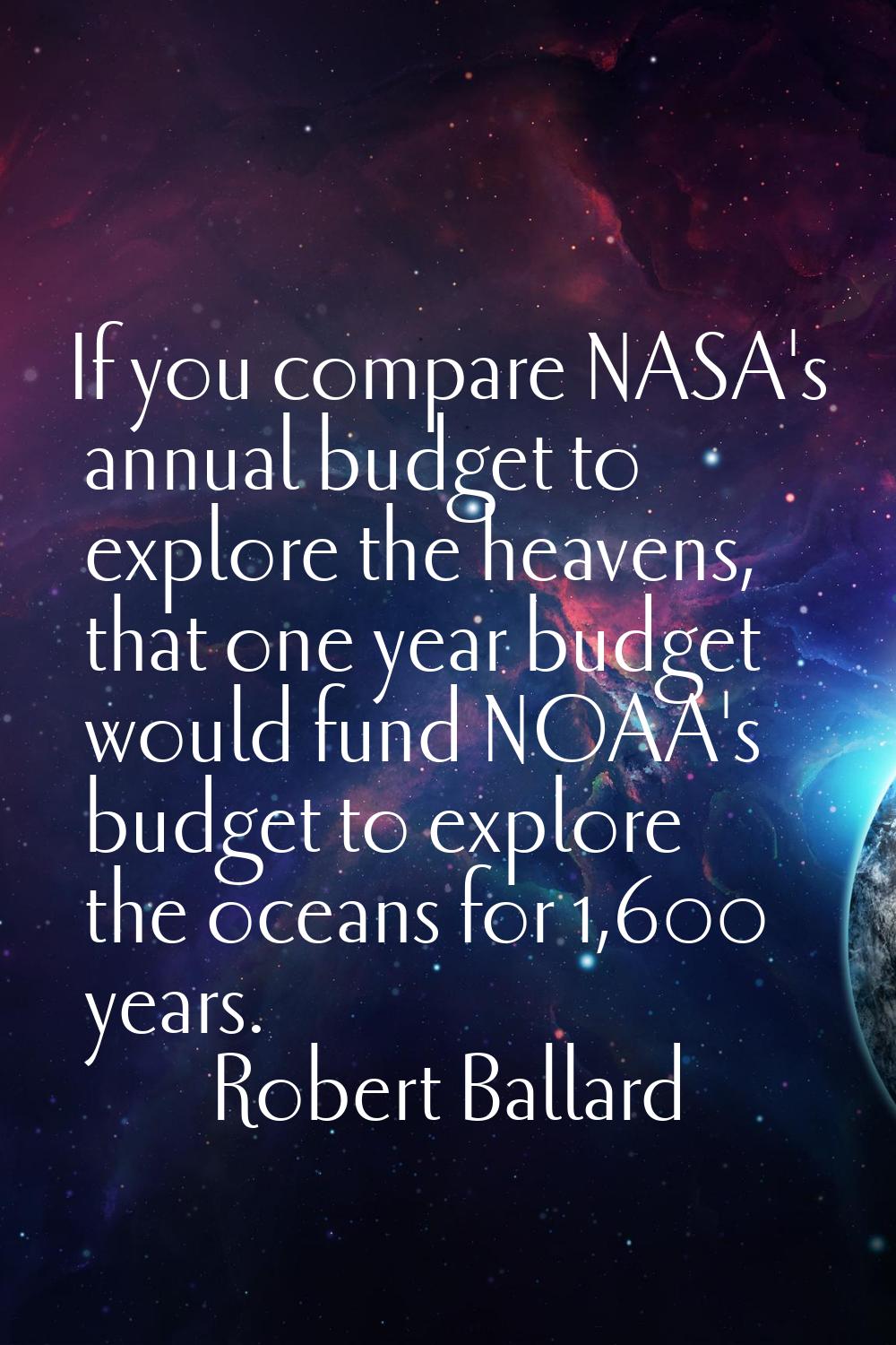 If you compare NASA's annual budget to explore the heavens, that one year budget would fund NOAA's 