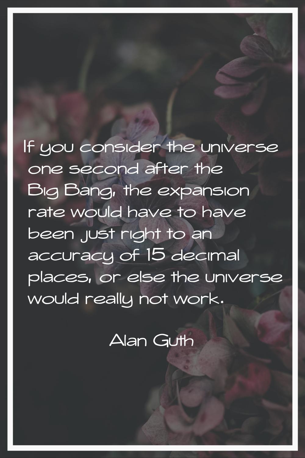 If you consider the universe one second after the Big Bang, the expansion rate would have to have b