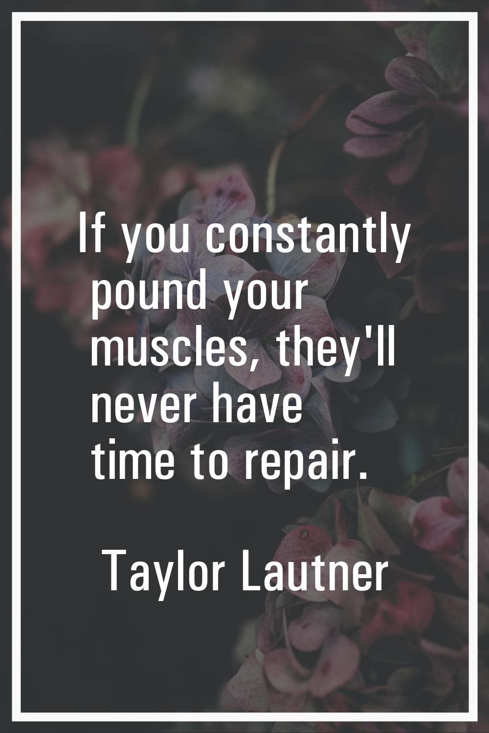If you constantly pound your muscles, they'll never have time to repair.