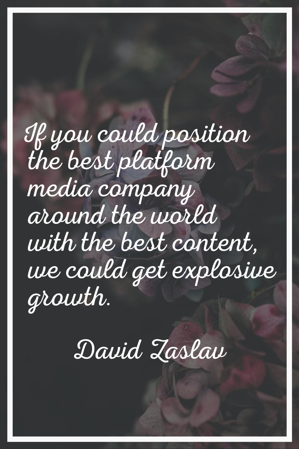 If you could position the best platform media company around the world with the best content, we co