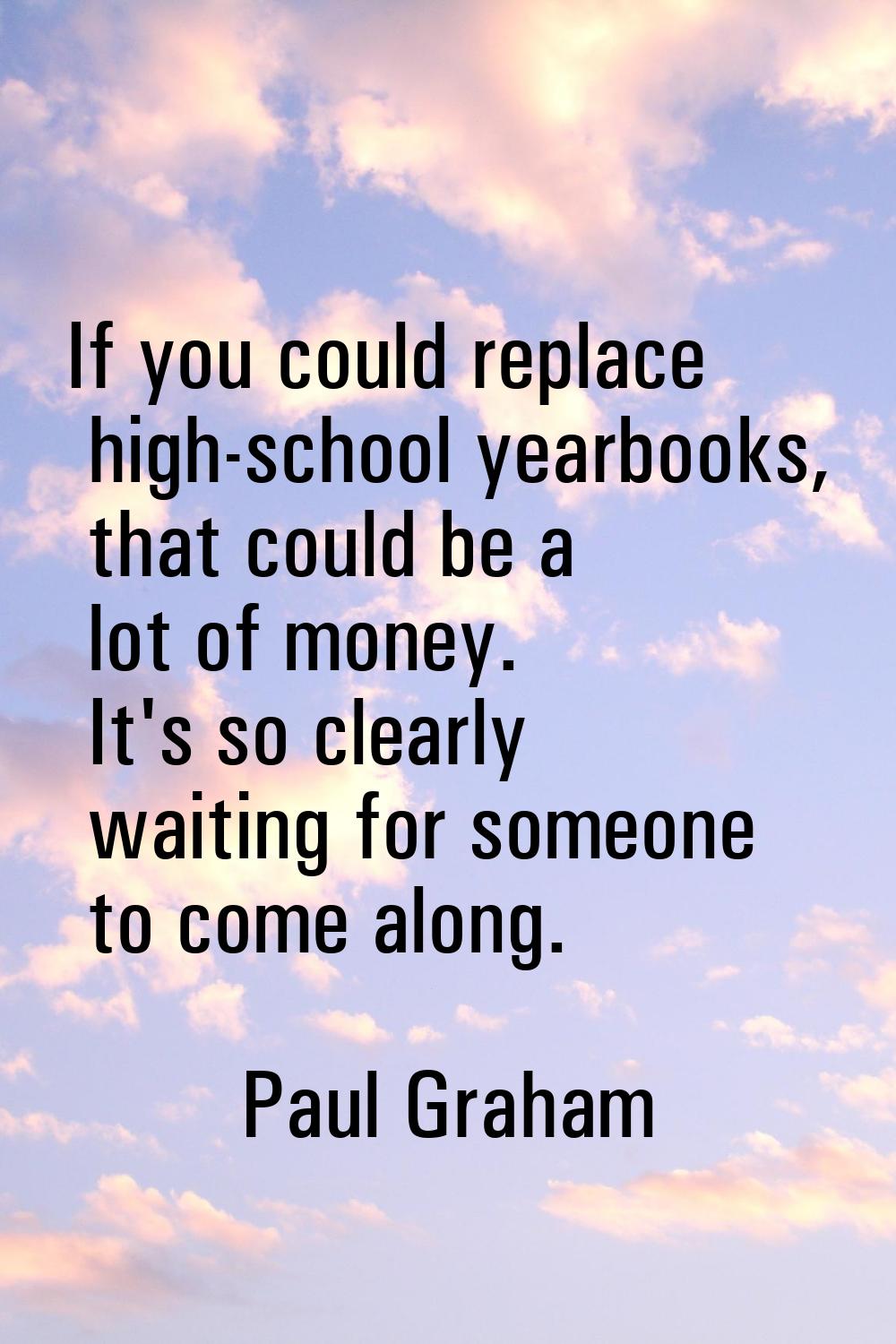 If you could replace high-school yearbooks, that could be a lot of money. It's so clearly waiting f