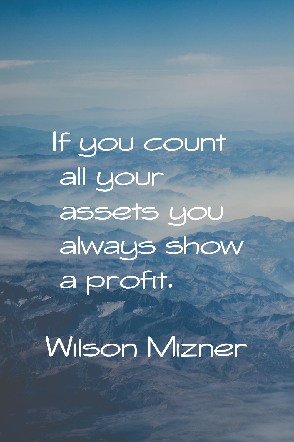 If you count all your assets you always show a profit.