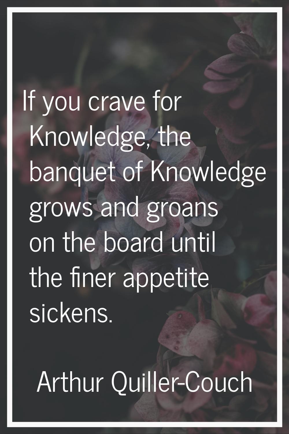 If you crave for Knowledge, the banquet of Knowledge grows and groans on the board until the finer 