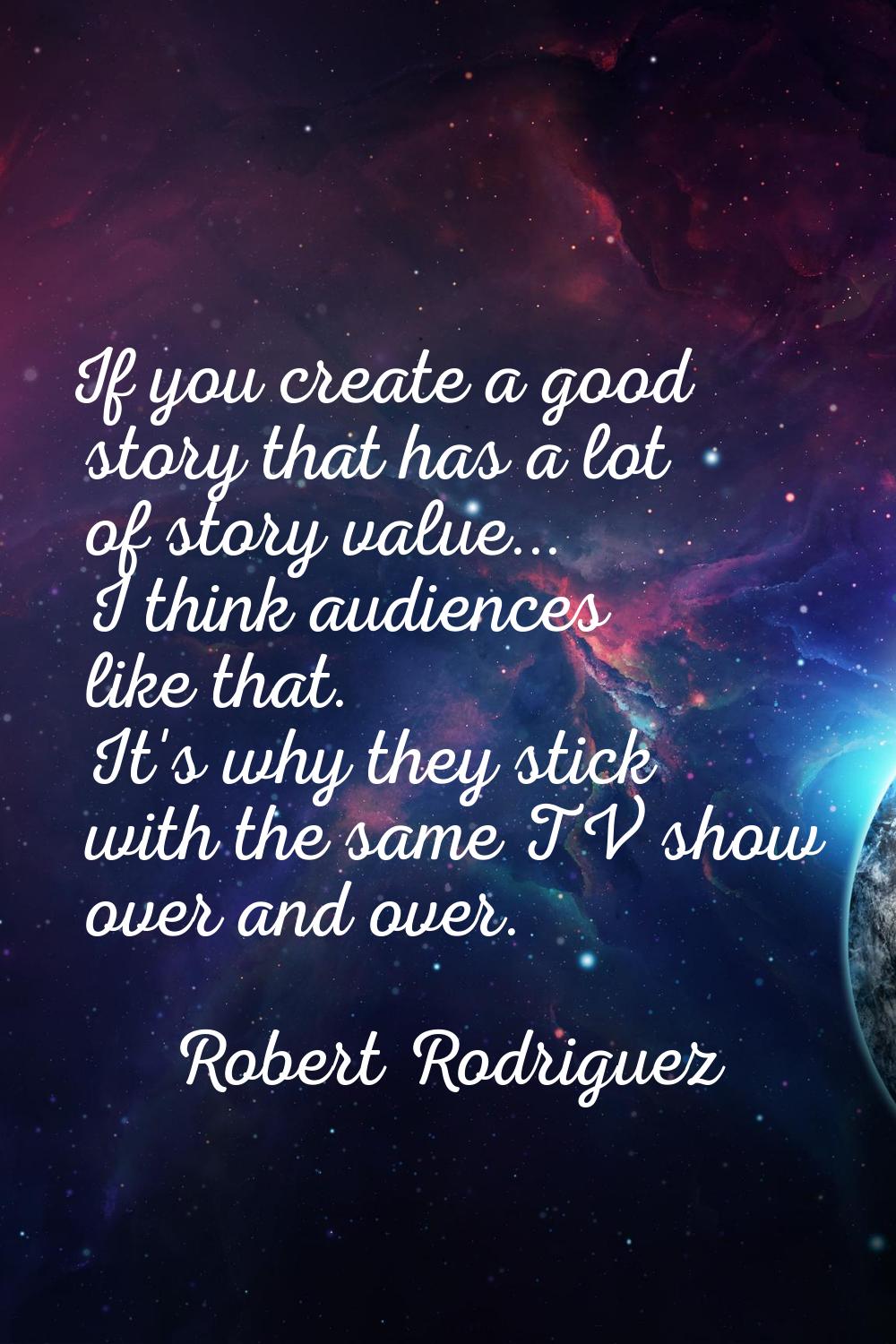 If you create a good story that has a lot of story value... I think audiences like that. It's why t