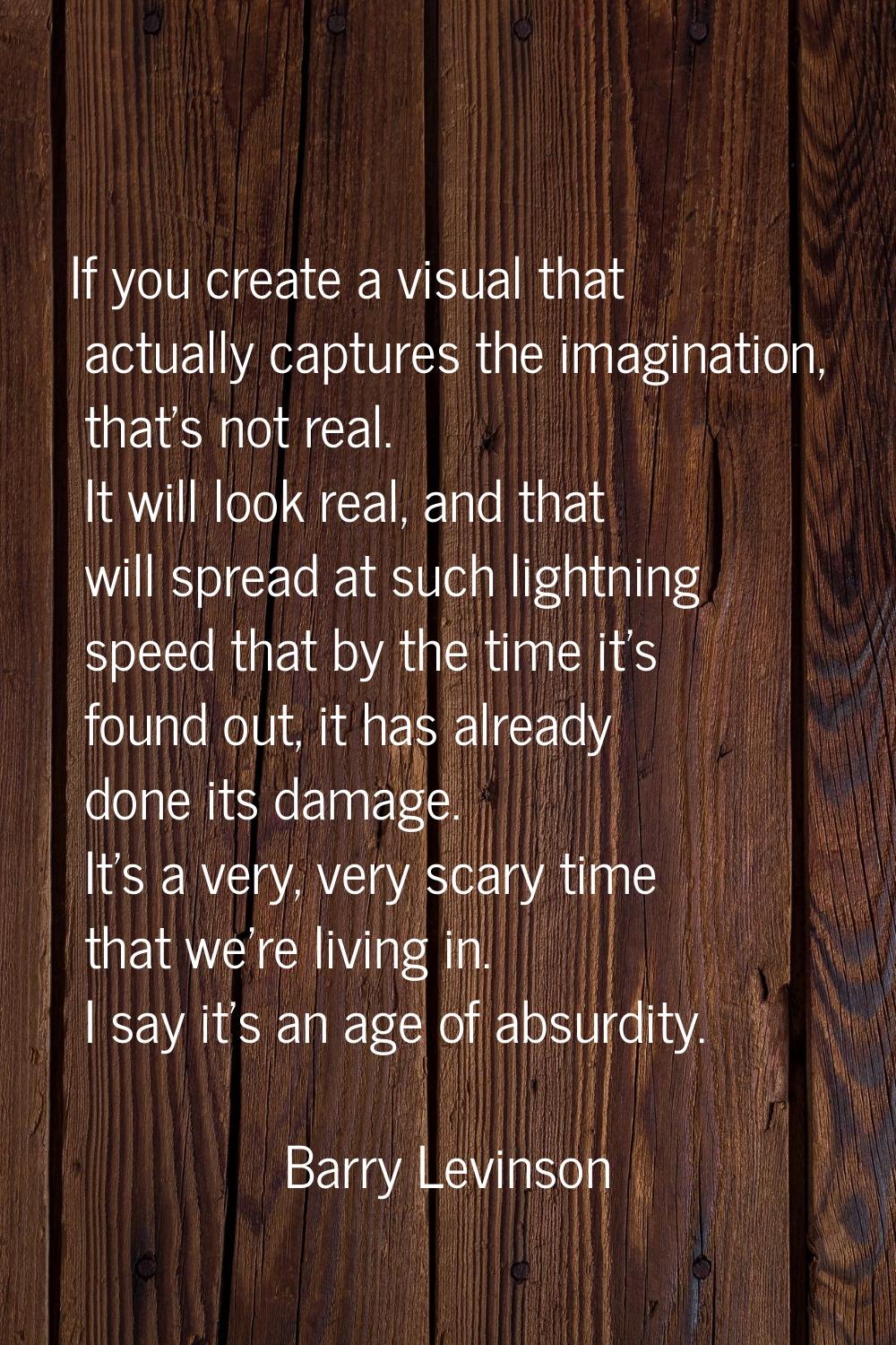 If you create a visual that actually captures the imagination, that's not real. It will look real, 