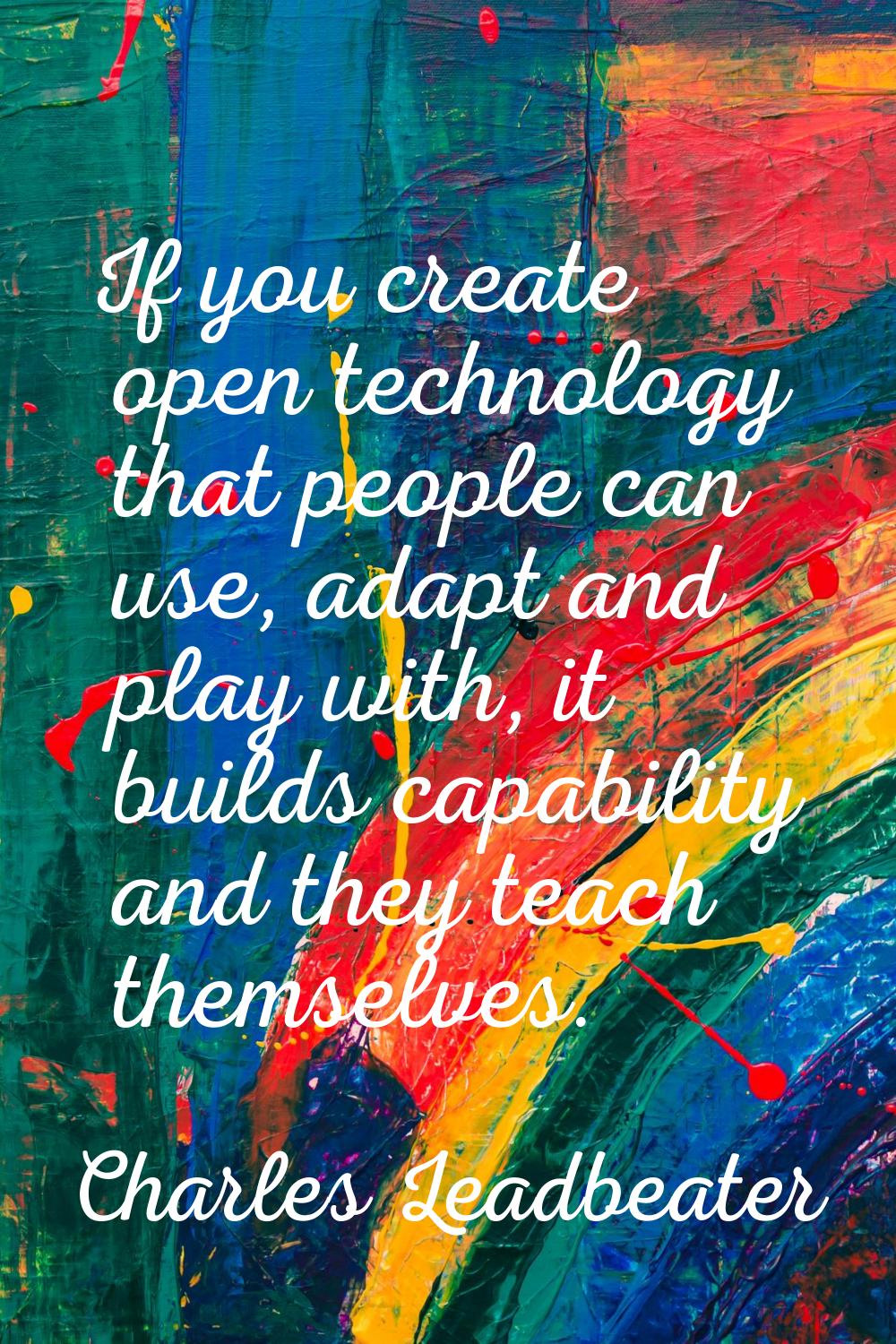 If you create open technology that people can use, adapt and play with, it builds capability and th