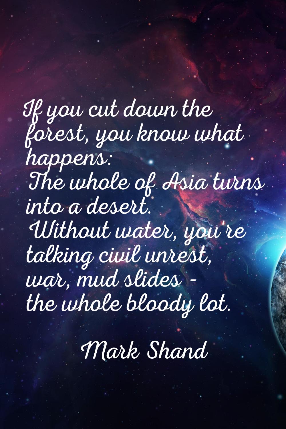 If you cut down the forest, you know what happens: The whole of Asia turns into a desert. Without w