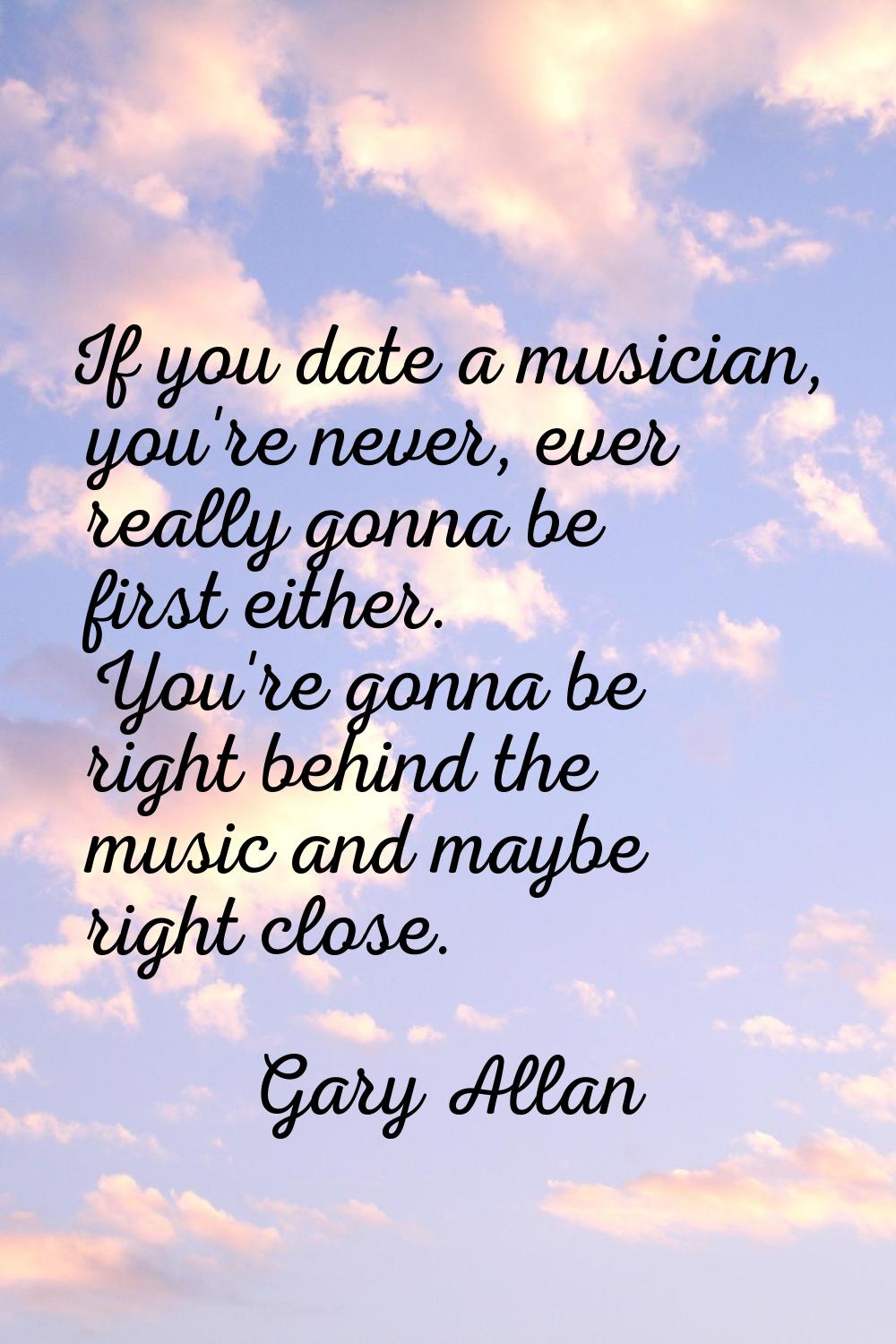 If you date a musician, you're never, ever really gonna be first either. You're gonna be right behi