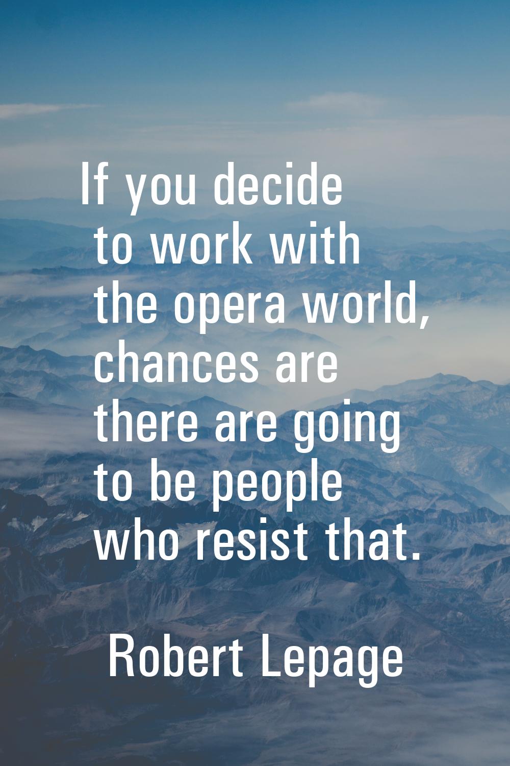 If you decide to work with the opera world, chances are there are going to be people who resist tha