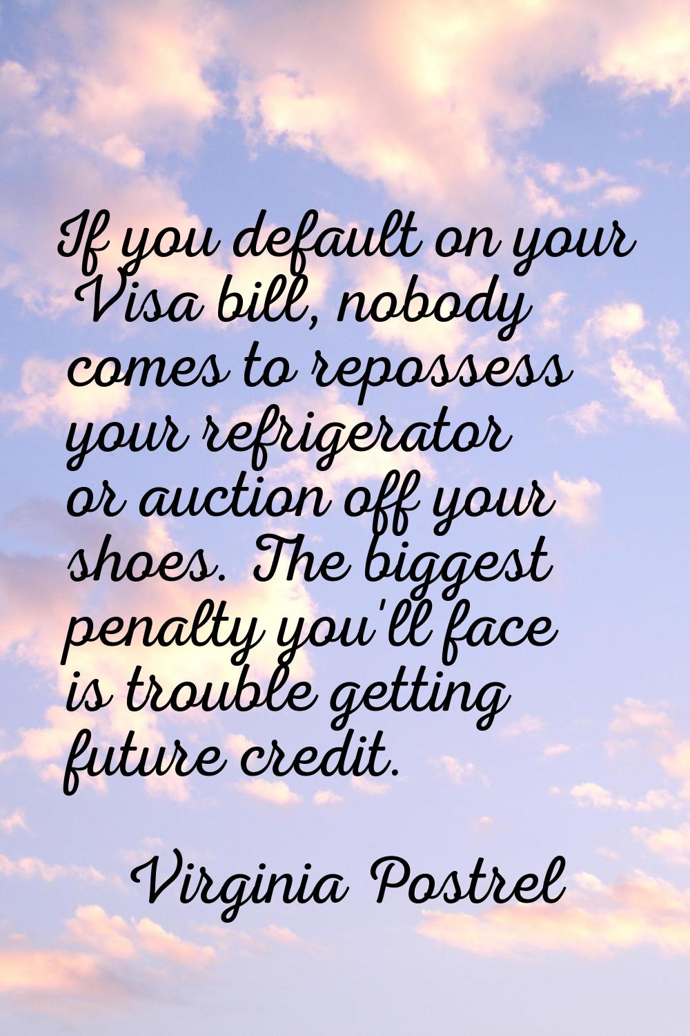 If you default on your Visa bill, nobody comes to repossess your refrigerator or auction off your s