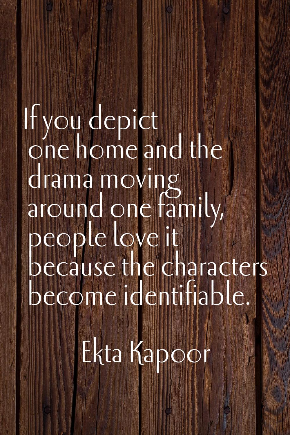 If you depict one home and the drama moving around one family, people love it because the character