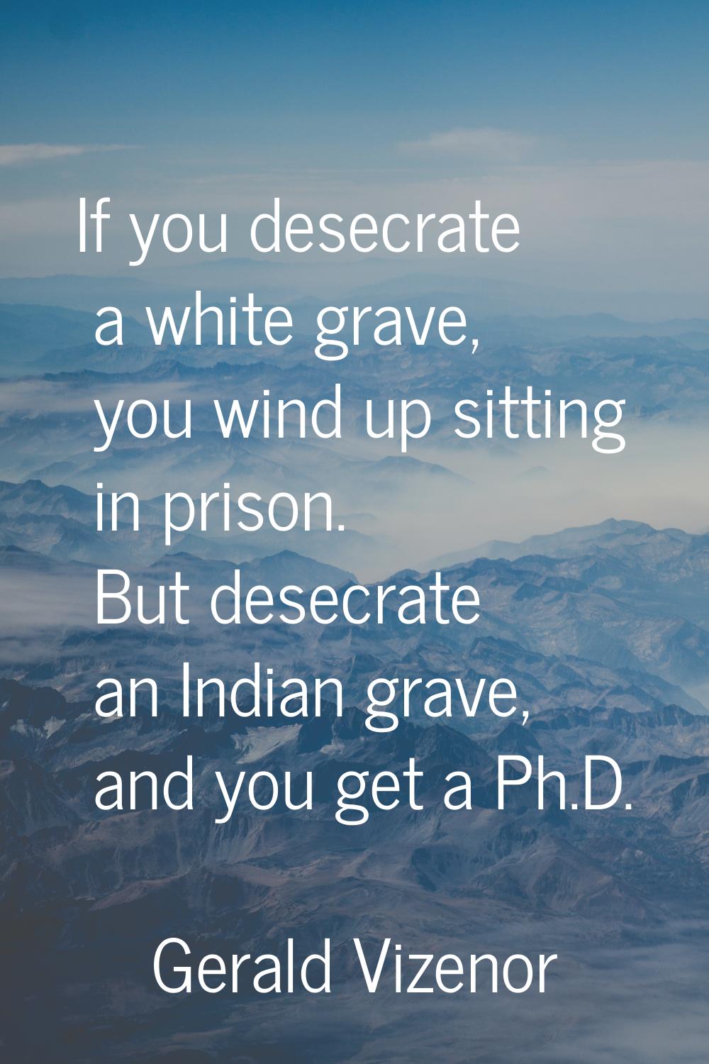If you desecrate a white grave, you wind up sitting in prison. But desecrate an Indian grave, and y