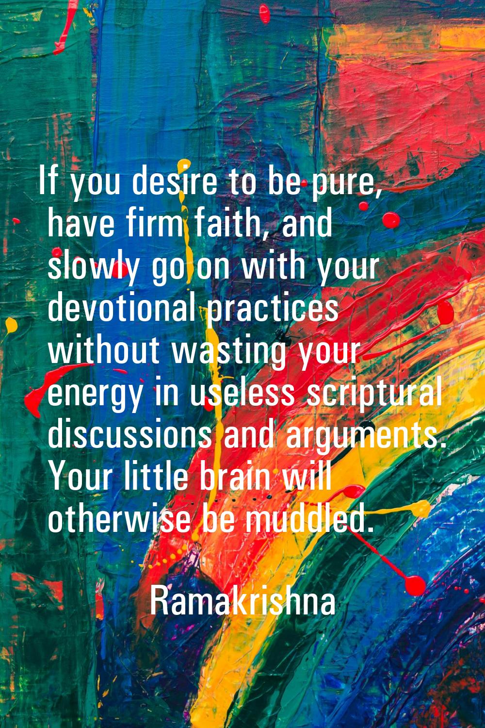 If you desire to be pure, have firm faith, and slowly go on with your devotional practices without 