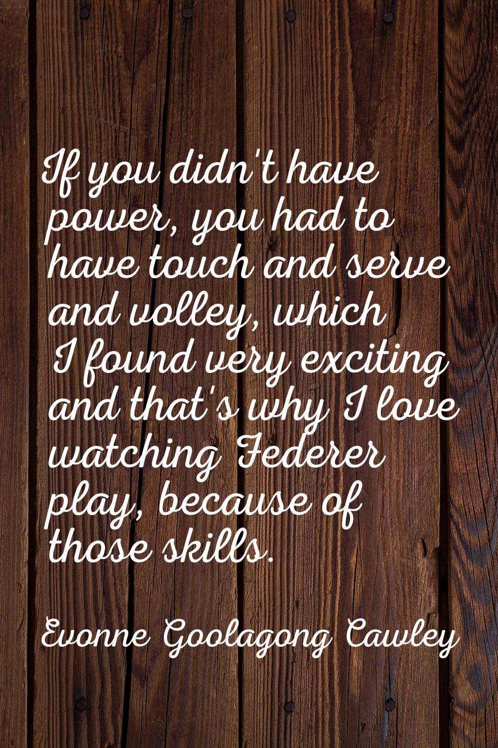 If you didn't have power, you had to have touch and serve and volley, which I found very exciting a