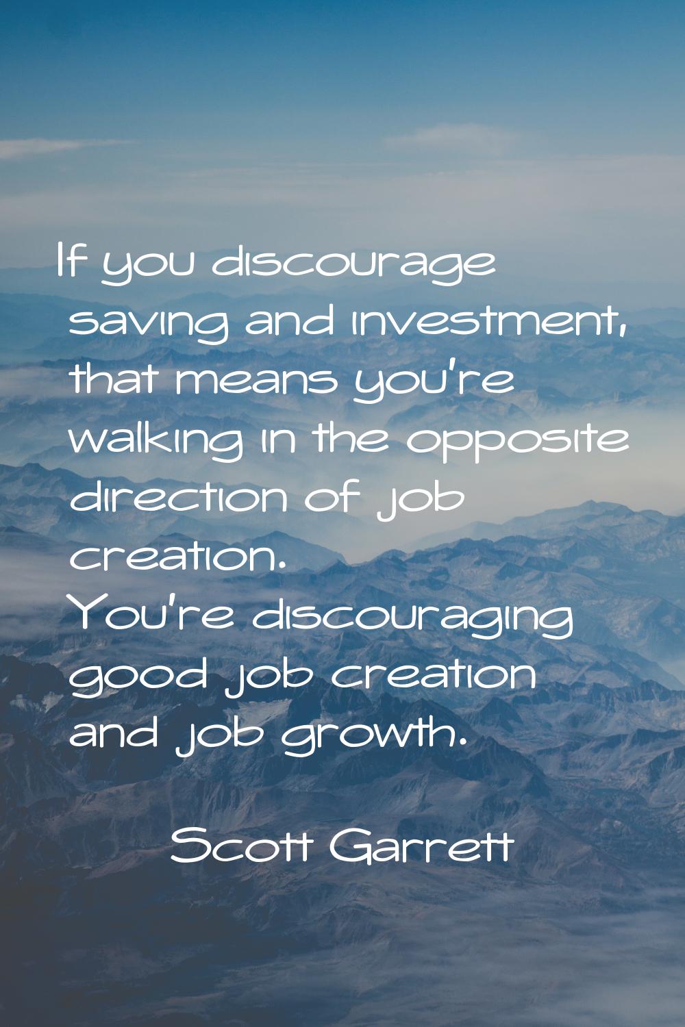 If you discourage saving and investment, that means you're walking in the opposite direction of job